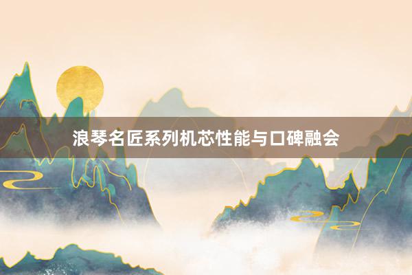 浪琴名匠系列机芯性能与口碑融会