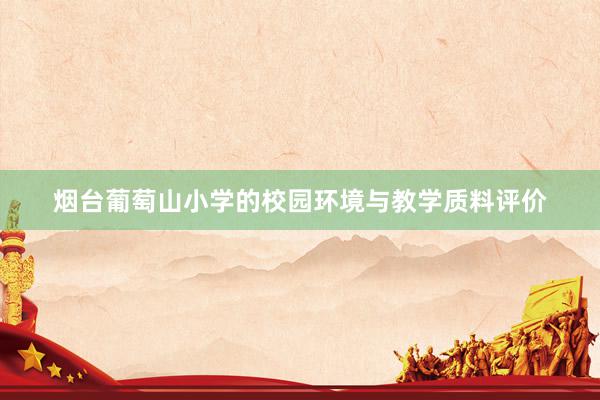 烟台葡萄山小学的校园环境与教学质料评价